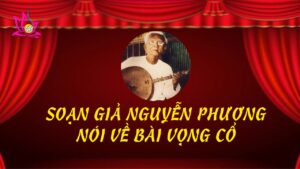 Soạn giả Nguyễn Phương nói về bài Vọng cổ